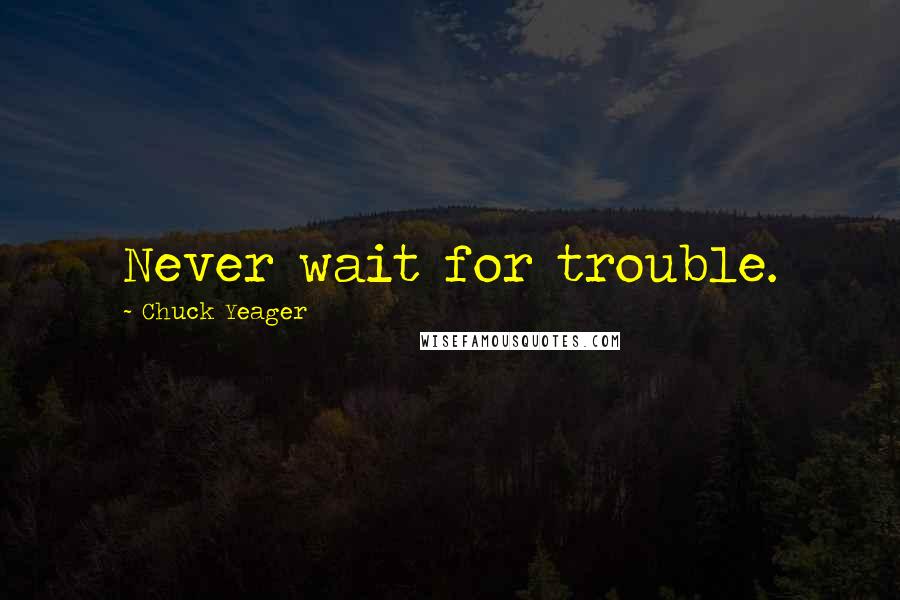 Chuck Yeager Quotes: Never wait for trouble.