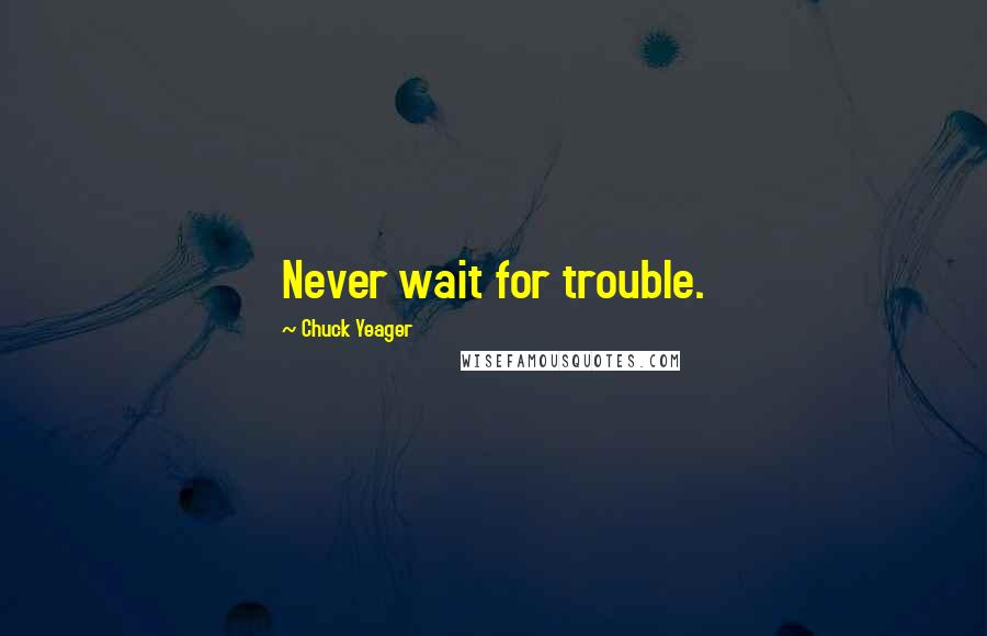 Chuck Yeager Quotes: Never wait for trouble.