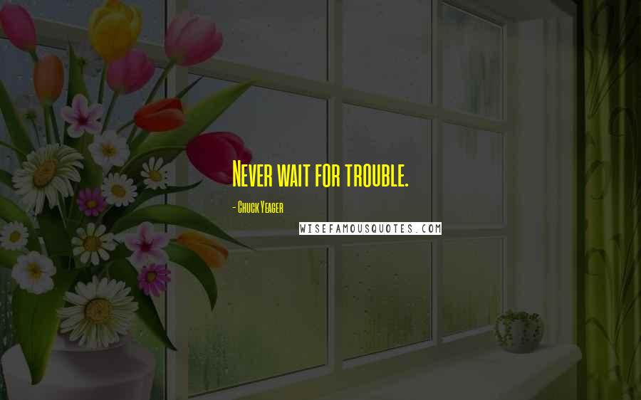 Chuck Yeager Quotes: Never wait for trouble.