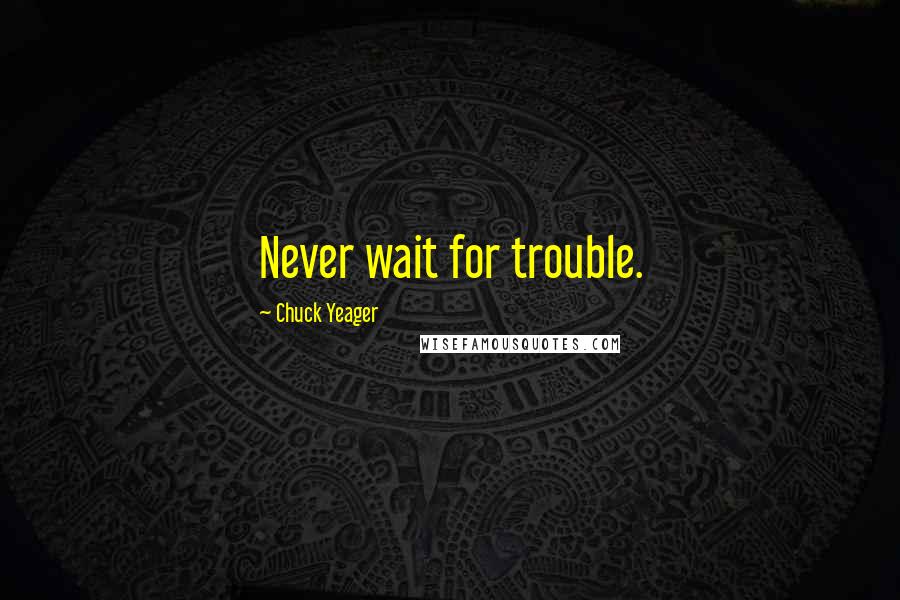 Chuck Yeager Quotes: Never wait for trouble.