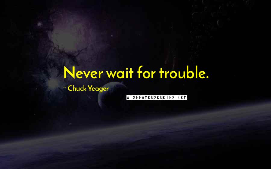 Chuck Yeager Quotes: Never wait for trouble.
