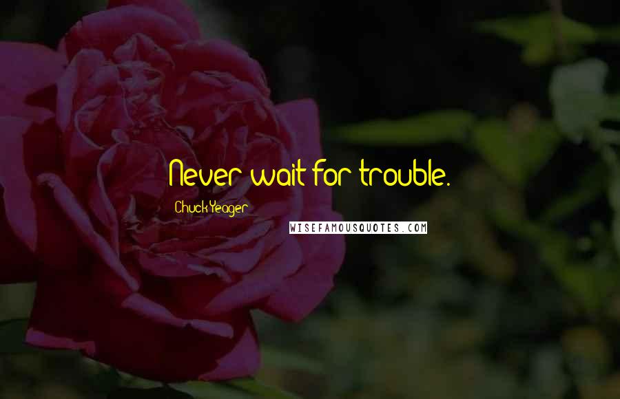 Chuck Yeager Quotes: Never wait for trouble.