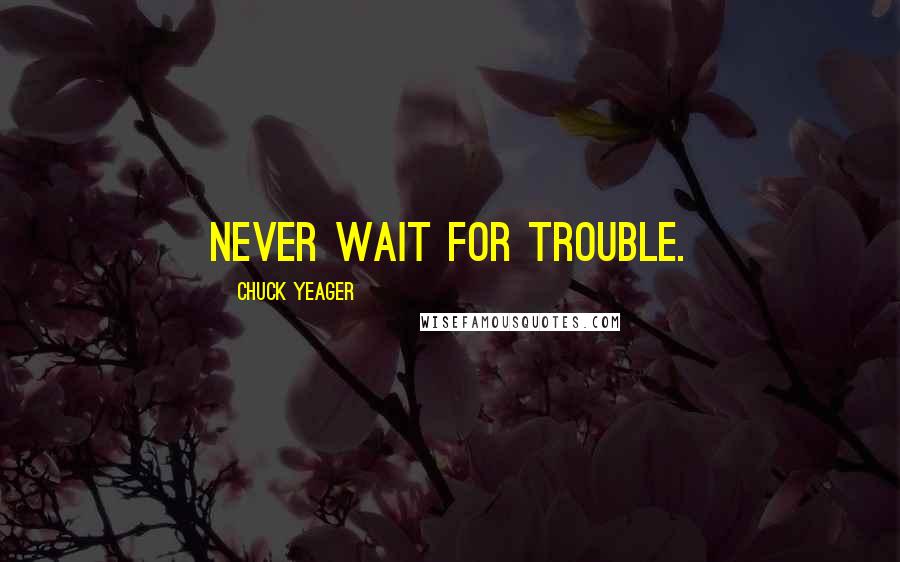 Chuck Yeager Quotes: Never wait for trouble.