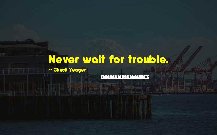 Chuck Yeager Quotes: Never wait for trouble.