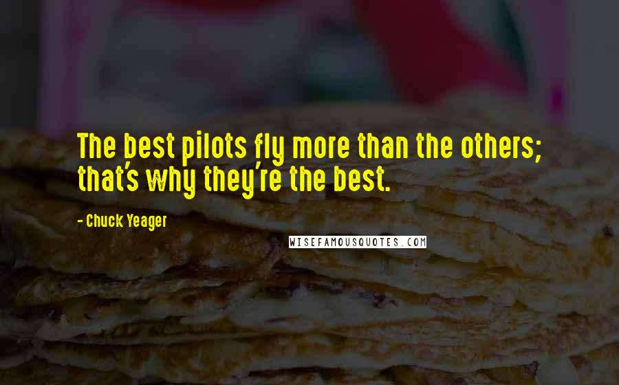Chuck Yeager Quotes: The best pilots fly more than the others; that's why they're the best.