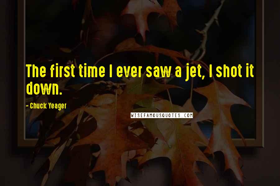 Chuck Yeager Quotes: The first time I ever saw a jet, I shot it down.