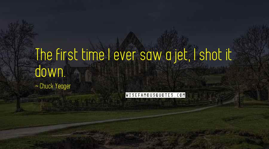 Chuck Yeager Quotes: The first time I ever saw a jet, I shot it down.
