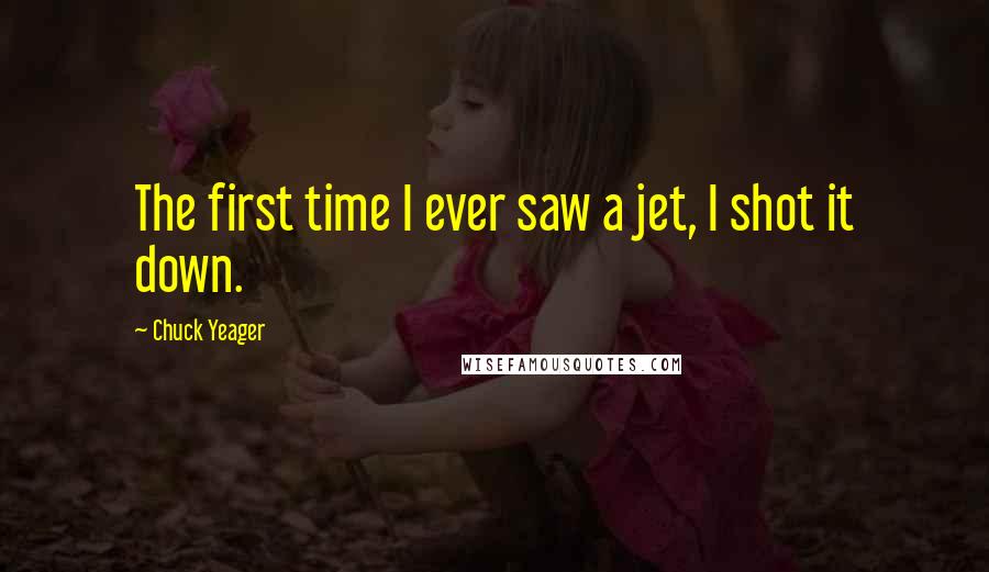 Chuck Yeager Quotes: The first time I ever saw a jet, I shot it down.