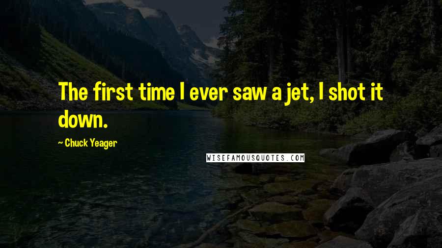 Chuck Yeager Quotes: The first time I ever saw a jet, I shot it down.