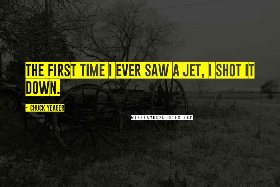 Chuck Yeager Quotes: The first time I ever saw a jet, I shot it down.