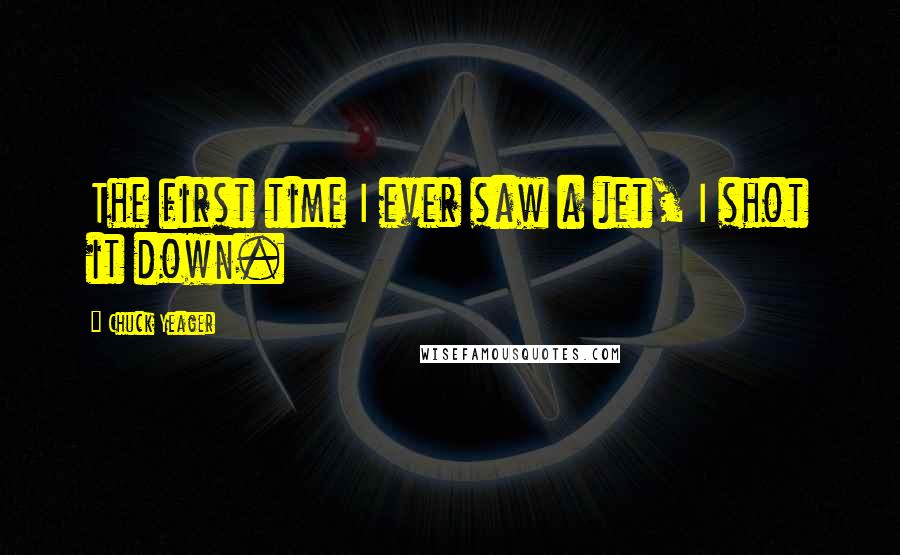 Chuck Yeager Quotes: The first time I ever saw a jet, I shot it down.