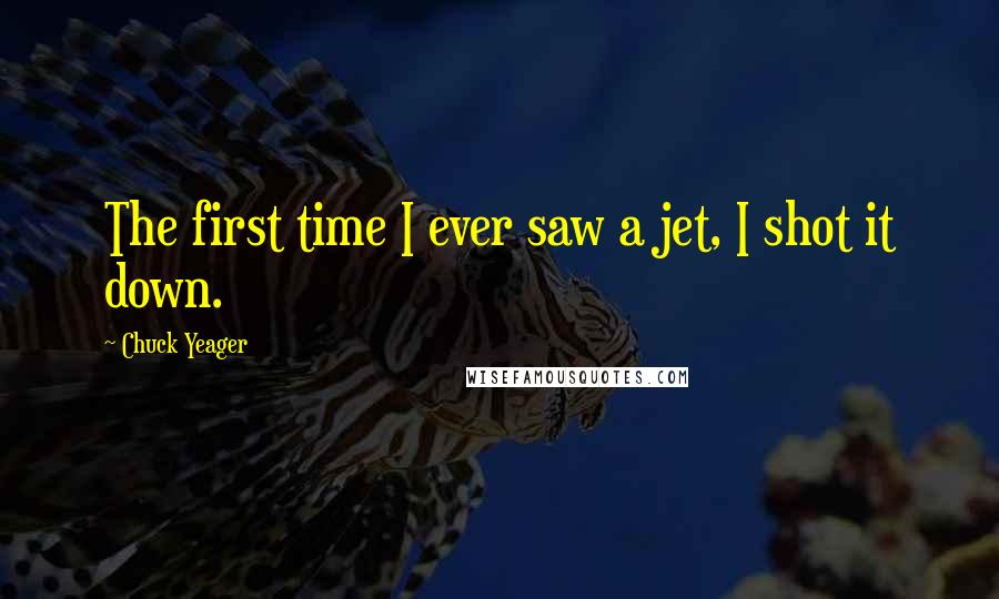 Chuck Yeager Quotes: The first time I ever saw a jet, I shot it down.