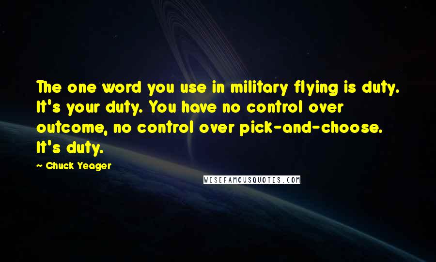 Chuck Yeager Quotes: The one word you use in military flying is duty. It's your duty. You have no control over outcome, no control over pick-and-choose. It's duty.