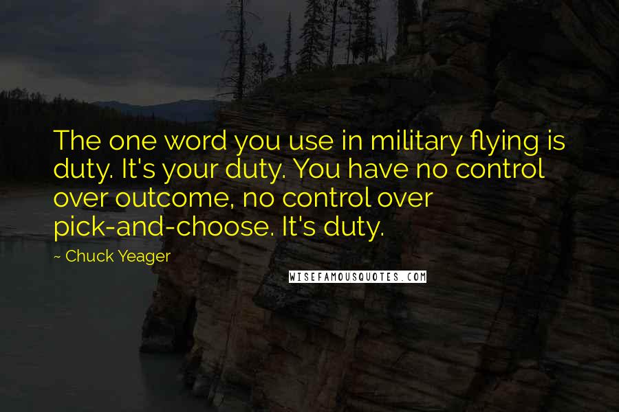 Chuck Yeager Quotes: The one word you use in military flying is duty. It's your duty. You have no control over outcome, no control over pick-and-choose. It's duty.