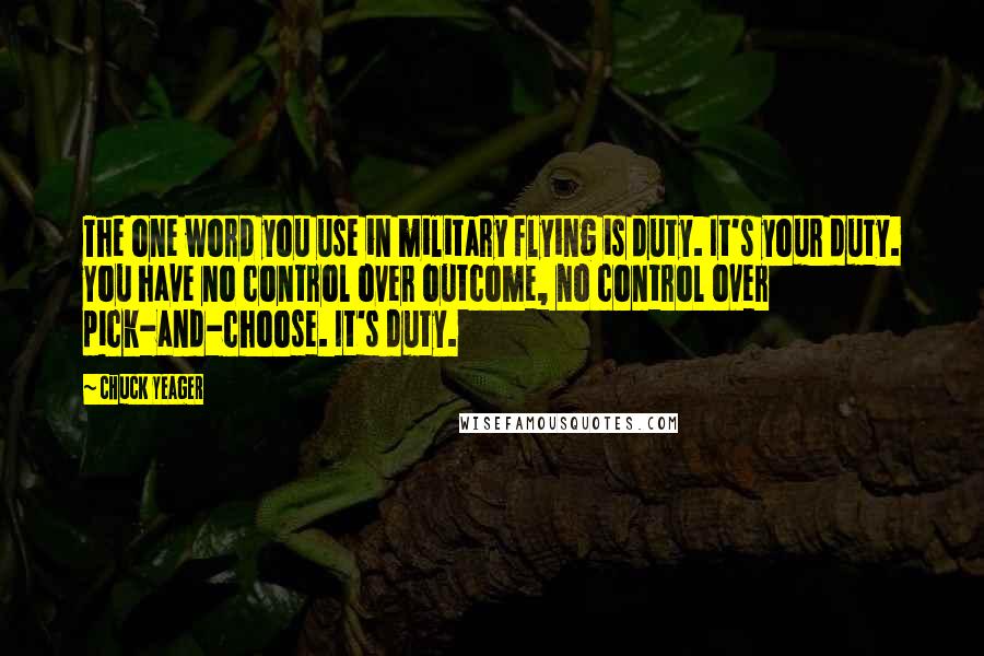 Chuck Yeager Quotes: The one word you use in military flying is duty. It's your duty. You have no control over outcome, no control over pick-and-choose. It's duty.