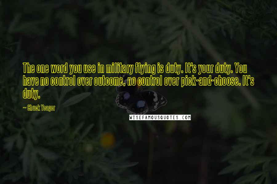 Chuck Yeager Quotes: The one word you use in military flying is duty. It's your duty. You have no control over outcome, no control over pick-and-choose. It's duty.