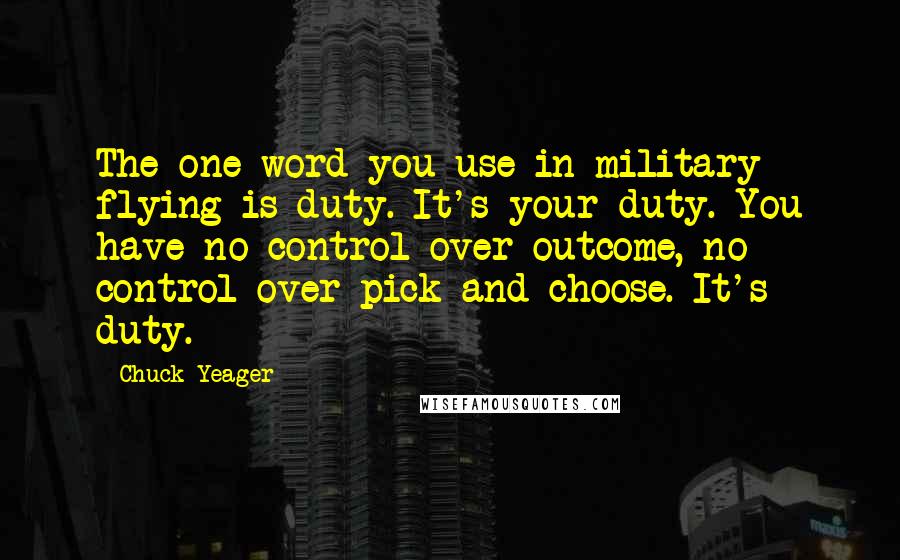 Chuck Yeager Quotes: The one word you use in military flying is duty. It's your duty. You have no control over outcome, no control over pick-and-choose. It's duty.