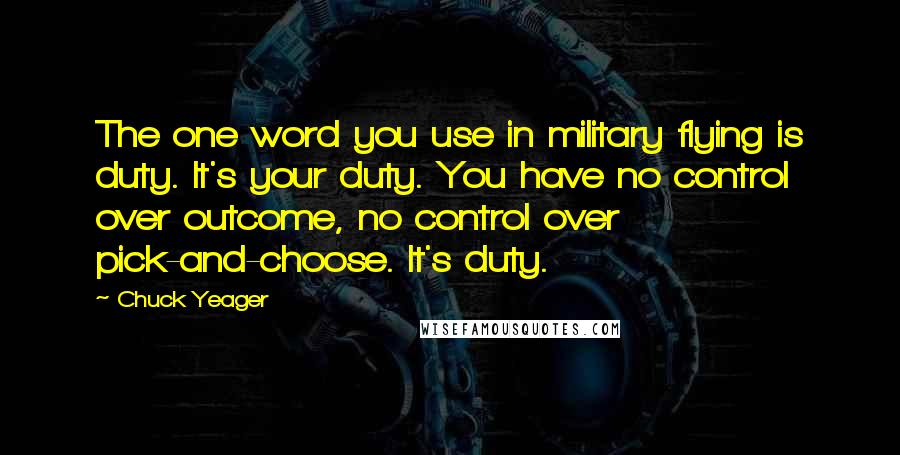 Chuck Yeager Quotes: The one word you use in military flying is duty. It's your duty. You have no control over outcome, no control over pick-and-choose. It's duty.