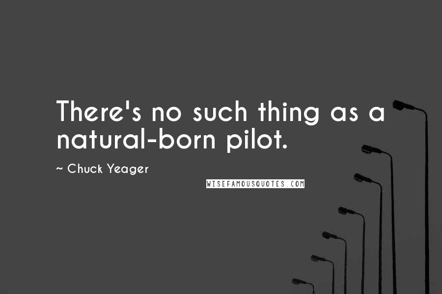 Chuck Yeager Quotes: There's no such thing as a natural-born pilot.