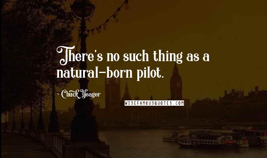 Chuck Yeager Quotes: There's no such thing as a natural-born pilot.