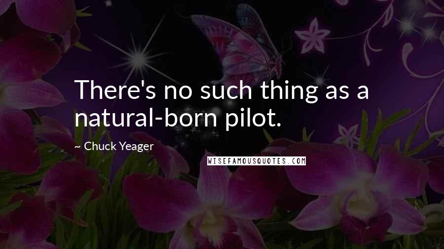 Chuck Yeager Quotes: There's no such thing as a natural-born pilot.