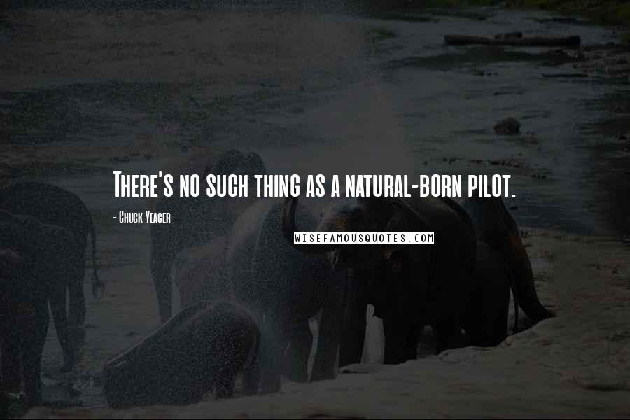 Chuck Yeager Quotes: There's no such thing as a natural-born pilot.