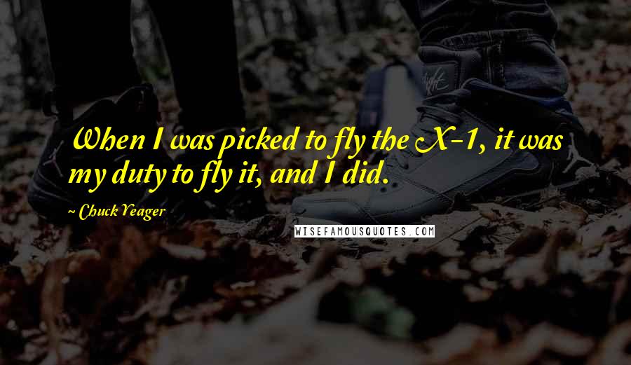 Chuck Yeager Quotes: When I was picked to fly the X-1, it was my duty to fly it, and I did.
