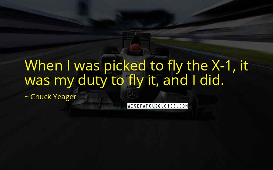Chuck Yeager Quotes: When I was picked to fly the X-1, it was my duty to fly it, and I did.
