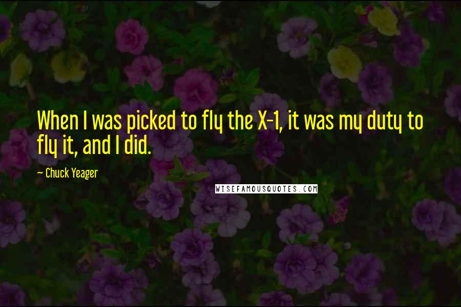 Chuck Yeager Quotes: When I was picked to fly the X-1, it was my duty to fly it, and I did.