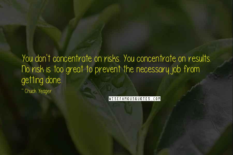 Chuck Yeager Quotes: You don't concentrate on risks. You concentrate on results. No risk is too great to prevent the necessary job from getting done.