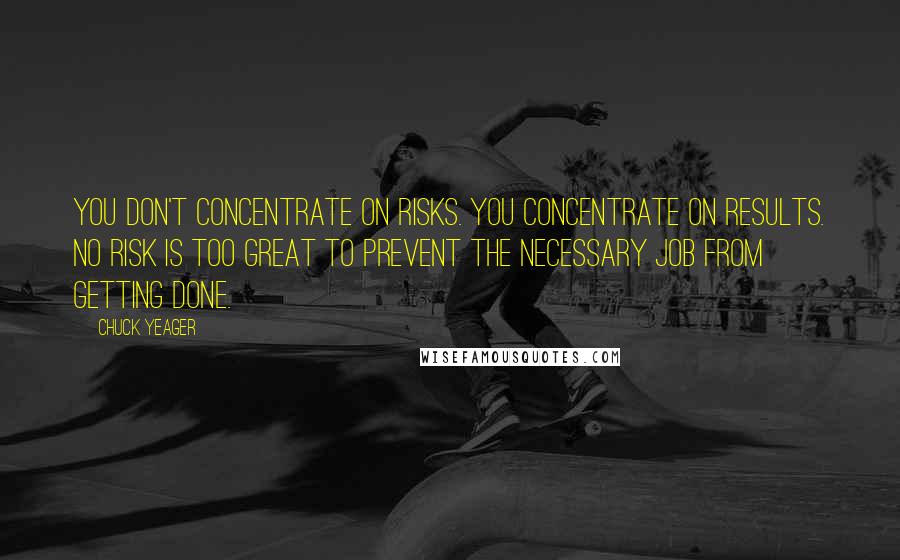 Chuck Yeager Quotes: You don't concentrate on risks. You concentrate on results. No risk is too great to prevent the necessary job from getting done.