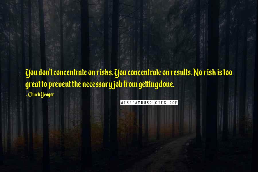 Chuck Yeager Quotes: You don't concentrate on risks. You concentrate on results. No risk is too great to prevent the necessary job from getting done.