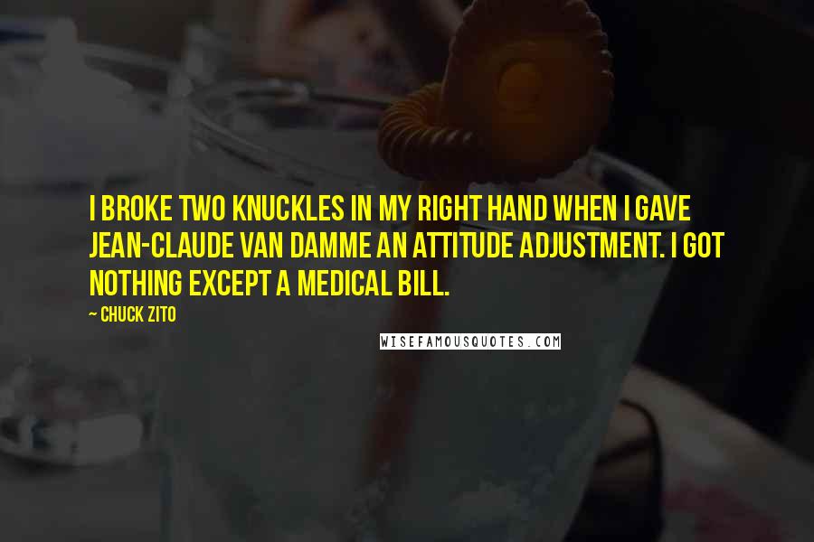 Chuck Zito Quotes: I broke two knuckles in my right hand when I gave Jean-Claude Van Damme an attitude adjustment. I got nothing except a medical bill.