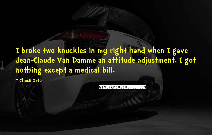 Chuck Zito Quotes: I broke two knuckles in my right hand when I gave Jean-Claude Van Damme an attitude adjustment. I got nothing except a medical bill.