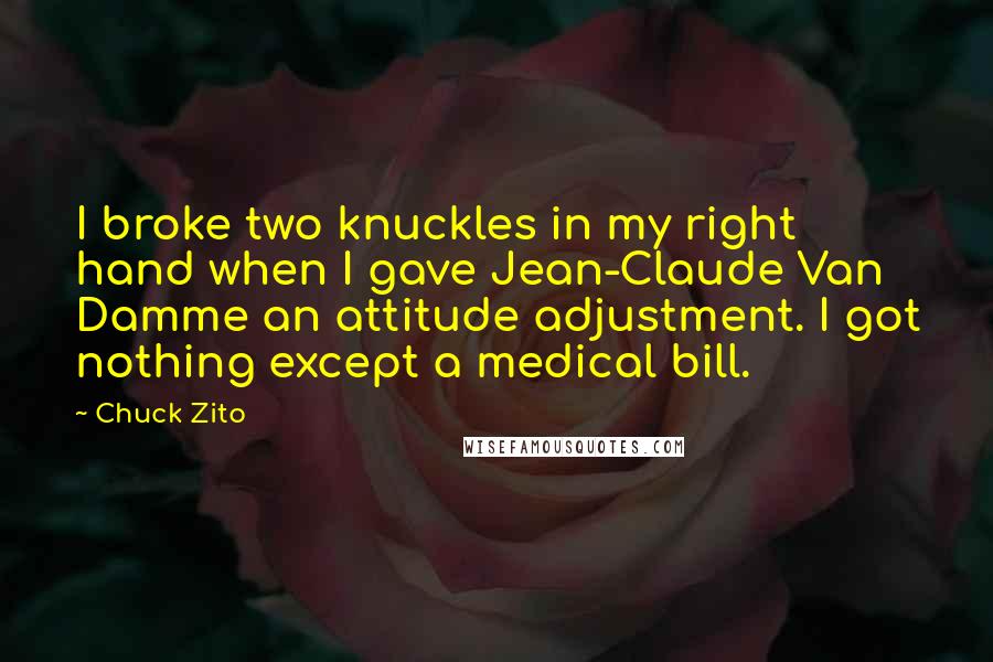 Chuck Zito Quotes: I broke two knuckles in my right hand when I gave Jean-Claude Van Damme an attitude adjustment. I got nothing except a medical bill.