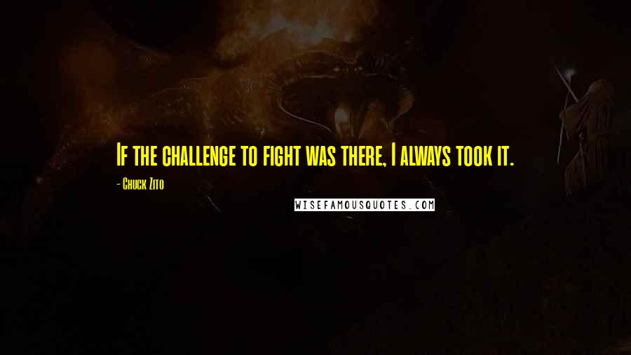 Chuck Zito Quotes: If the challenge to fight was there, I always took it.