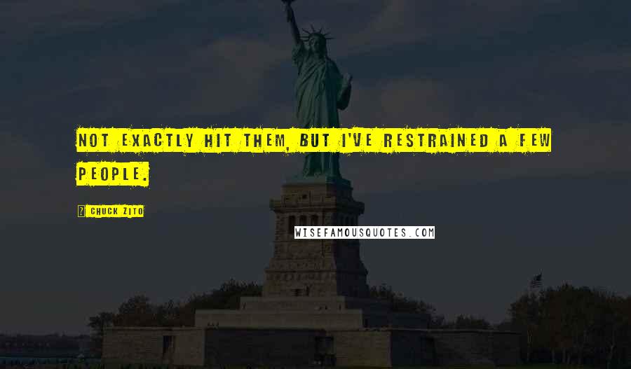 Chuck Zito Quotes: Not exactly hit them, but I've restrained a few people.