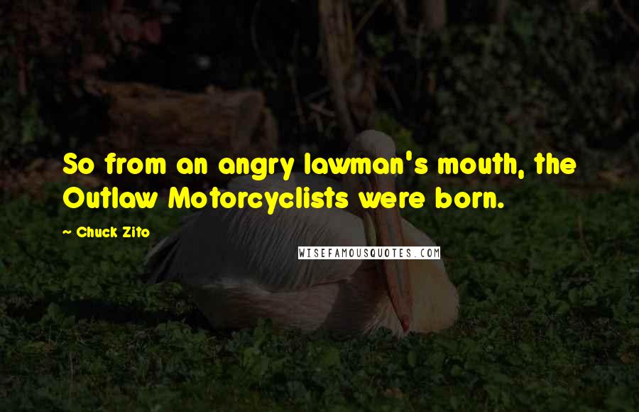 Chuck Zito Quotes: So from an angry lawman's mouth, the Outlaw Motorcyclists were born.