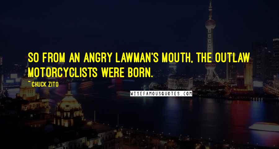 Chuck Zito Quotes: So from an angry lawman's mouth, the Outlaw Motorcyclists were born.