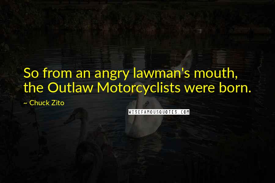 Chuck Zito Quotes: So from an angry lawman's mouth, the Outlaw Motorcyclists were born.