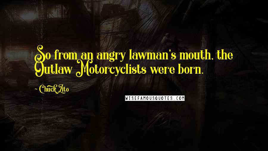 Chuck Zito Quotes: So from an angry lawman's mouth, the Outlaw Motorcyclists were born.