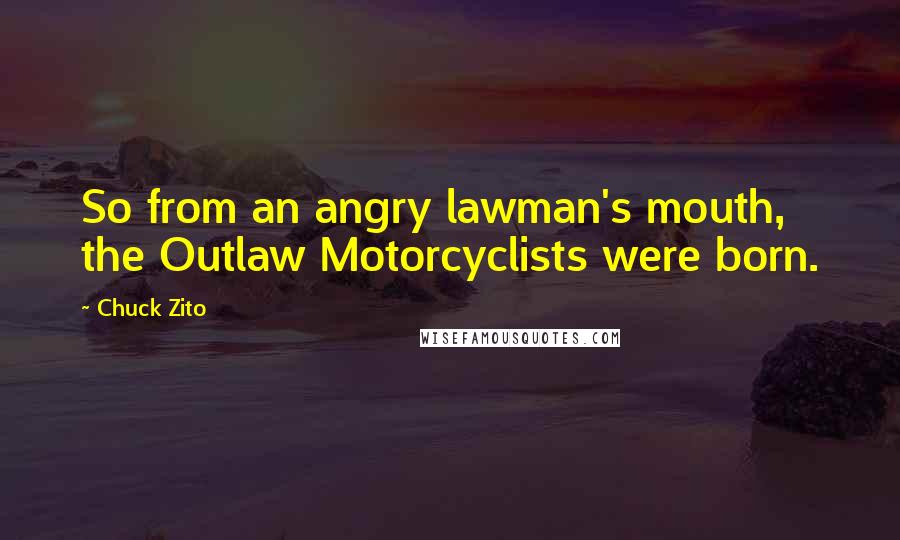 Chuck Zito Quotes: So from an angry lawman's mouth, the Outlaw Motorcyclists were born.