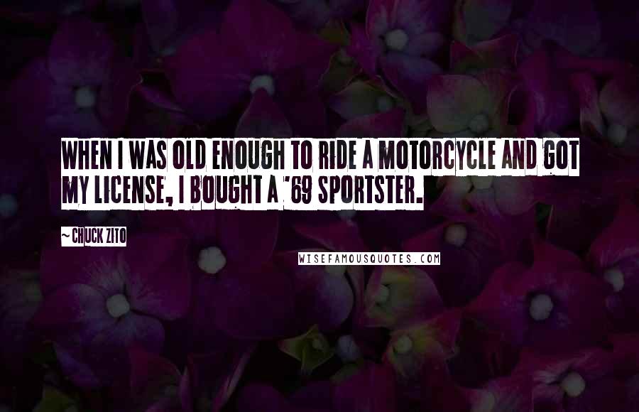 Chuck Zito Quotes: When I was old enough to ride a motorcycle and got my license, I bought a '69 Sportster.