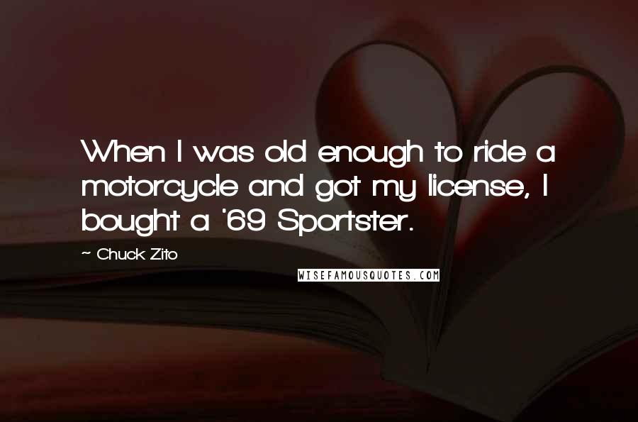 Chuck Zito Quotes: When I was old enough to ride a motorcycle and got my license, I bought a '69 Sportster.