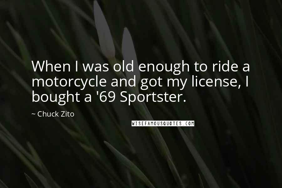 Chuck Zito Quotes: When I was old enough to ride a motorcycle and got my license, I bought a '69 Sportster.