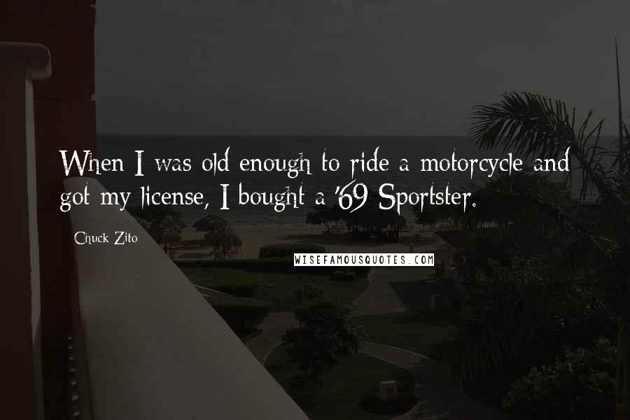 Chuck Zito Quotes: When I was old enough to ride a motorcycle and got my license, I bought a '69 Sportster.