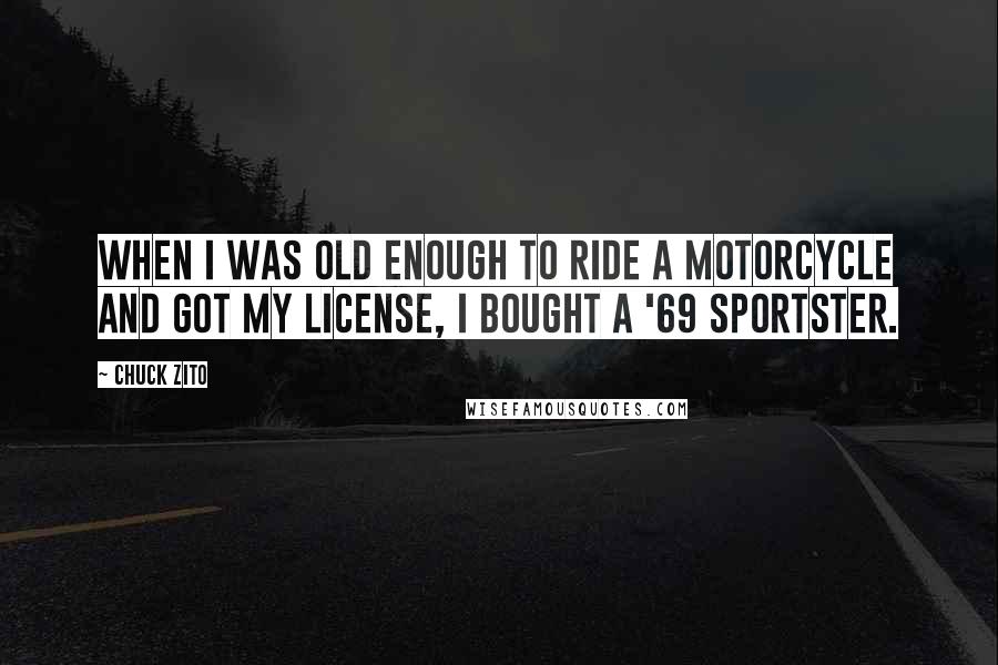 Chuck Zito Quotes: When I was old enough to ride a motorcycle and got my license, I bought a '69 Sportster.