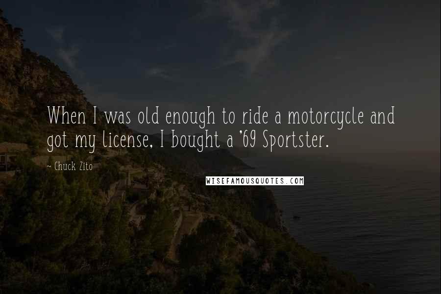 Chuck Zito Quotes: When I was old enough to ride a motorcycle and got my license, I bought a '69 Sportster.