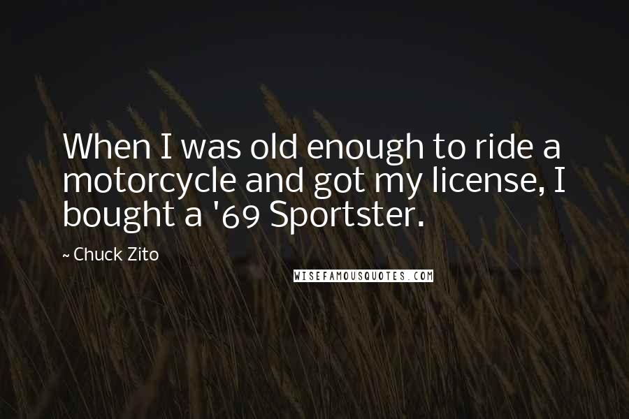 Chuck Zito Quotes: When I was old enough to ride a motorcycle and got my license, I bought a '69 Sportster.