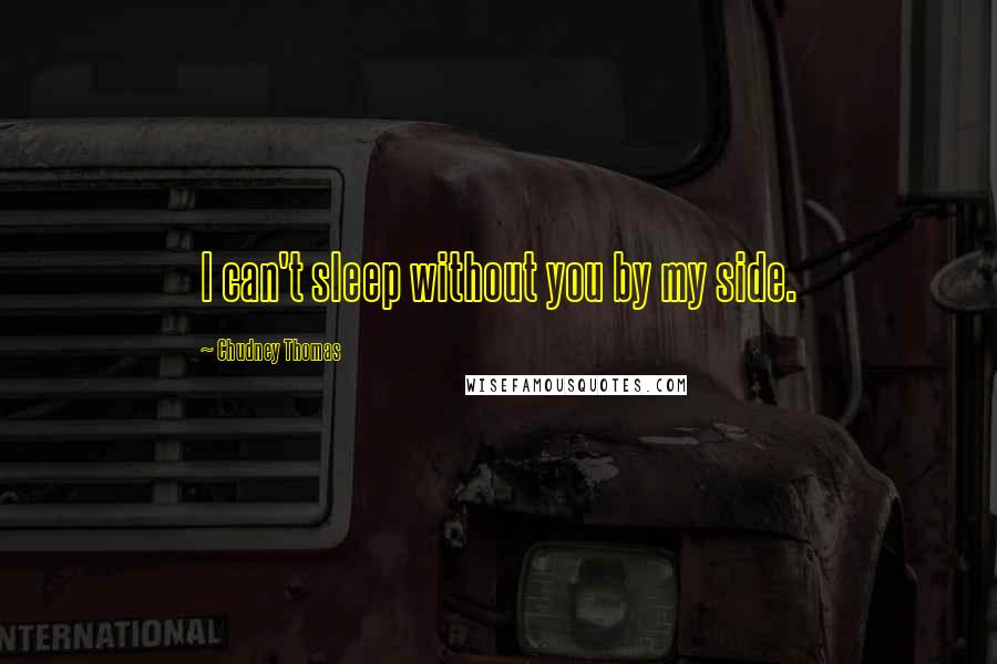 Chudney Thomas Quotes: I can't sleep without you by my side.